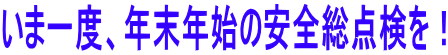 いま一度、年末年始の安全総点検を！